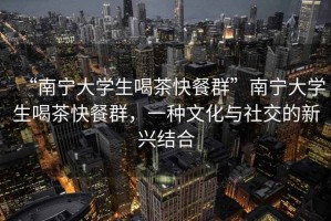 “南寧大學(xué)生喝茶快餐群”南寧大學(xué)生喝茶快餐群，一種文化與社交的新興結(jié)合