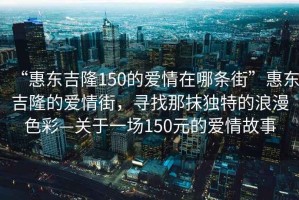 “惠東吉隆150的愛情在哪條街”惠東吉隆的愛情街，尋找那抹獨(dú)特的浪漫色彩—關(guān)于一場150元的愛情故事