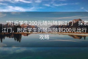 “附近學(xué)生200元隨叫隨到江門”探索江門，附近學(xué)生的隨叫隨到200元出行攻略