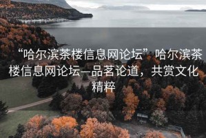 “哈爾濱茶樓信息網(wǎng)論壇”哈爾濱茶樓信息網(wǎng)論壇—品茗論道，共賞文化精粹