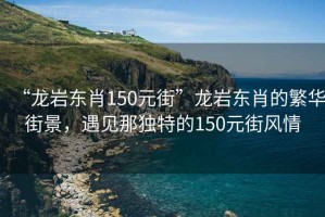 “龍巖東肖150元街”龍巖東肖的繁華街景，遇見(jiàn)那獨(dú)特的150元街風(fēng)情