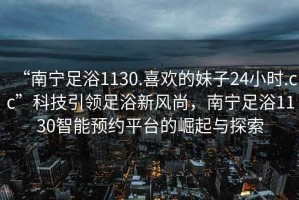“南寧足浴1130.喜歡的妹子24小時(shí).cc”科技引領(lǐng)足浴新風(fēng)尚，南寧足浴1130智能預(yù)約平臺(tái)的崛起與探索