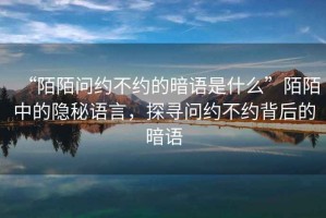 “陌陌問約不約的暗語是什么”陌陌中的隱秘語言，探尋問約不約背后的暗語