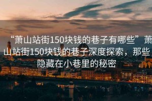 “蕭山站街150塊錢的巷子有哪些”蕭山站街150塊錢的巷子深度探索，那些隱藏在小巷里的秘密