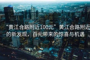 “黃江合路附近100元”黃江合路附近的新發(fā)現(xiàn)，百元帶來的驚喜與機遇
