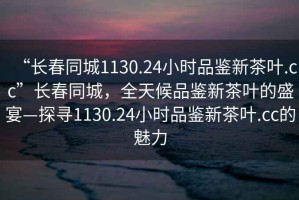 “長春同城1130.24小時品鑒新茶葉.cc”長春同城，全天候品鑒新茶葉的盛宴—探尋1130.24小時品鑒新茶葉.cc的魅力