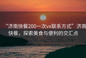 “濟(jì)南快餐200一次vx聯(lián)系方式”濟(jì)南快餐，探索美食與便利的交匯點(diǎn)
