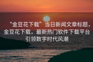 “金豆花下載”當日新聞文章標題，金豆花下載，最新熱門軟件下載平臺引領(lǐng)數(shù)字時代風潮