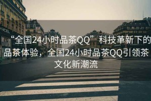 “全國24小時(shí)品茶QQ”科技革新下的品茶體驗(yàn)，全國24小時(shí)品茶QQ引領(lǐng)茶文化新潮流