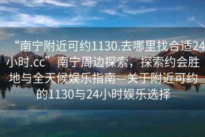 “南寧附近可約1130.去哪里找合適24小時(shí).cc”南寧周邊探索，探索約會(huì)勝地與全天候娛樂(lè)指南—關(guān)于附近可約的1130與24小時(shí)娛樂(lè)選擇