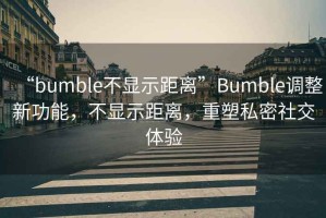 “bumble不顯示距離”Bumble調(diào)整新功能，不顯示距離，重塑私密社交體驗(yàn)