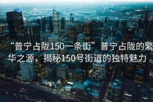 “普寧占隴150一條街”普寧占隴的繁華之源，揭秘150號(hào)街道的獨(dú)特魅力