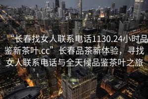 “長(zhǎng)春找女人聯(lián)系電話1130.24小時(shí)品鑒新茶葉.cc”長(zhǎng)春品茶新體驗(yàn)，尋找女人聯(lián)系電話與全天候品鑒茶葉之旅