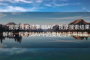 “按摩搜索結(jié)果 88AV”按摩搜索結(jié)果解析，探索88AV中的奧秘與實(shí)用指南