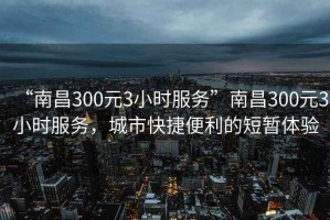 “南昌300元3小時服務(wù)”南昌300元3小時服務(wù)，城市快捷便利的短暫體驗