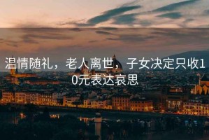 溫情隨禮，老人離世，子女決定只收10元表達(dá)哀思