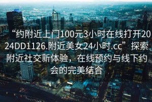 “約附近上門100元3小時在線打開2024DD1126.附近美女24小時.cc”探索附近社交新體驗(yàn)，在線預(yù)約與線下約會的完美結(jié)合