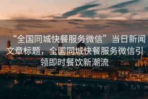 “全國(guó)同城快餐服務(wù)微信”當(dāng)日新聞文章標(biāo)題，全國(guó)同城快餐服務(wù)微信引領(lǐng)即時(shí)餐飲新潮流
