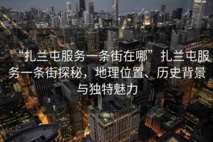 “扎蘭屯服務(wù)一條街在哪”扎蘭屯服務(wù)一條街探秘，地理位置、歷史背景與獨(dú)特魅力