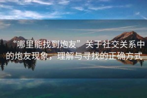 “哪里能找到炮友”關(guān)于社交關(guān)系中的炮友現(xiàn)象，理解與尋找的正確方式
