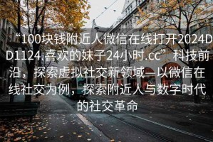 “100塊錢附近人微信在線打開2024DD1124.喜歡的妹子24小時.cc”科技前沿，探索虛擬社交新領(lǐng)域—以微信在線社交為例，探索附近人與數(shù)字時代的社交革命