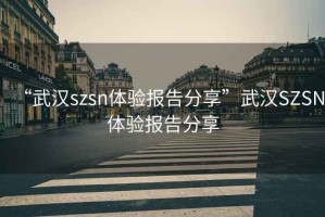 “武漢szsn體驗報告分享”武漢SZSN體驗報告分享