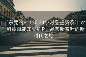 “東莞約P1130.24小時(shí)品鑒新茶葉.cc”科技賦能東莞約P，品鑒新茶葉的新時(shí)代之旅