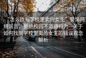 “怎么找到學(xué)校里賣的女生”警惕網(wǎng)絡(luò)謠言，拒絕校園不道德行為—關(guān)于如何找到學(xué)校里賣的女生的錯(cuò)誤觀念解析