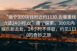 “南寧300塊錢附近約1130.去哪里找合適24小時(shí).cc”南寧探索，300元內(nèi)娛樂(lè)新去處，24小時(shí)不停歇，約見(jiàn)1130的奇妙之旅