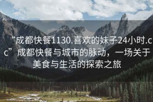“成都快餐1130.喜歡的妹子24小時(shí).cc”成都快餐與城市的脈動(dòng)，一場(chǎng)關(guān)于美食與生活的探索之旅