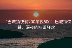 “巴城鎮(zhèn)快餐200半夜500”巴城鎮(zhèn)快餐，深夜的味蕾狂歡