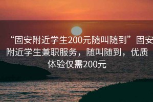 “固安附近學生200元隨叫隨到”固安附近學生兼職服務，隨叫隨到，優(yōu)質(zhì)體驗僅需200元