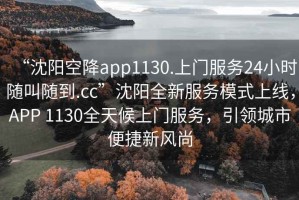 “沈陽空降app1130.上門服務(wù)24小時(shí)隨叫隨到.cc”沈陽全新服務(wù)模式上線，APP 1130全天候上門服務(wù)，引領(lǐng)城市便捷新風(fēng)尚
