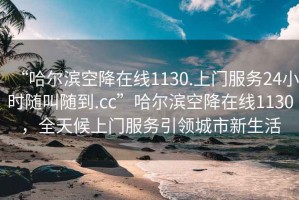 “哈爾濱空降在線1130.上門服務24小時隨叫隨到.cc”哈爾濱空降在線1130，全天候上門服務引領城市新生活