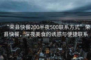 “榮縣快餐200半夜500聯(lián)系方式”榮縣快餐，深夜美食的誘惑與便捷聯(lián)系