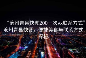 “滄州青縣快餐200一次vx聯(lián)系方式”滄州青縣快餐，便捷美食與聯(lián)系方式探秘
