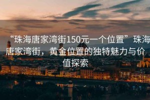 “珠海唐家灣街150元一個位置”珠海唐家灣街，黃金位置的獨特魅力與價值探索