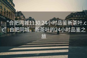 “合肥同城1130.24小時品鑒新茶葉.cc”合肥同城，新茶葉的24小時品鑒之旅