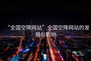 “全國空降網(wǎng)站”全國空降網(wǎng)站的發(fā)展與影響