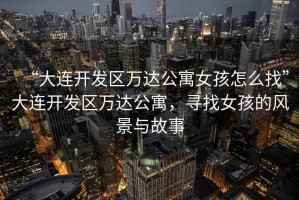 “大連開發(fā)區(qū)萬(wàn)達(dá)公寓女孩怎么找”大連開發(fā)區(qū)萬(wàn)達(dá)公寓，尋找女孩的風(fēng)景與故事