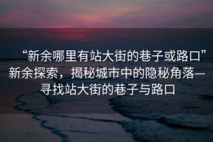 “新余哪里有站大街的巷子或路口”新余探索，揭秘城市中的隱秘角落—尋找站大街的巷子與路口