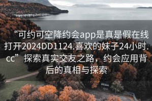“可約可空降約會(huì)app是真是假在線打開(kāi)2024DD1124.喜歡的妹子24小時(shí).cc”探索真實(shí)交友之路，約會(huì)應(yīng)用背后的真相與探索