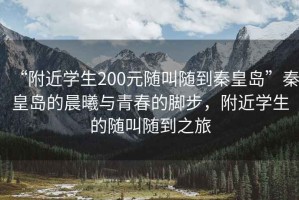 “附近學(xué)生200元隨叫隨到秦皇島”秦皇島的晨曦與青春的腳步，附近學(xué)生的隨叫隨到之旅