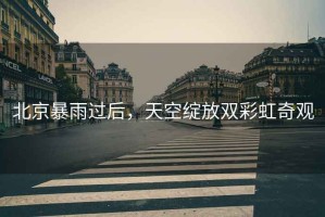 北京暴雨過后，天空綻放雙彩虹奇觀