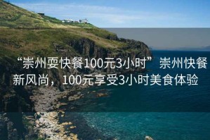 “崇州耍快餐100元3小時(shí)”崇州快餐新風(fēng)尚，100元享受3小時(shí)美食體驗(yàn)