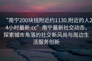 “南寧200塊錢附近約1130.附近的人24小時最新.cc”南寧最新社交動態(tài)，探索城市角落的社交新風尚與周邊生活服務創(chuàng)新