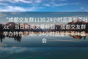 “成都交友群1130.24小時(shí)品鑒新茶葉.cc”當(dāng)日新聞文章標(biāo)題，成都交友群舉辦特色活動(dòng)，24小時(shí)品鑒新茶葉盛會(huì)