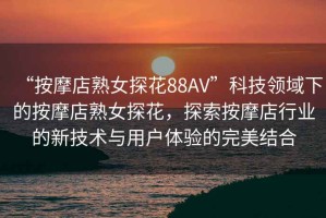 “按摩店熟女探花88AV”科技領(lǐng)域下的按摩店熟女探花，探索按摩店行業(yè)的新技術(shù)與用戶體驗的完美結(jié)合