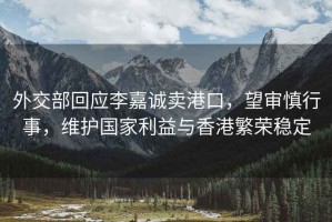外交部回應(yīng)李嘉誠(chéng)賣(mài)港口，望審慎行事，維護(hù)國(guó)家利益與香港繁榮穩(wěn)定