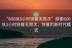 “600塊3小時(shí)快餐無限次”探索600塊3小時(shí)快餐無限次，快餐的新時(shí)代模式